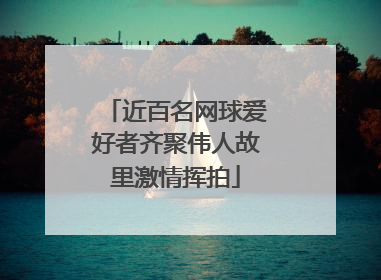 近百名网球爱好者齐聚伟人故里激情挥拍